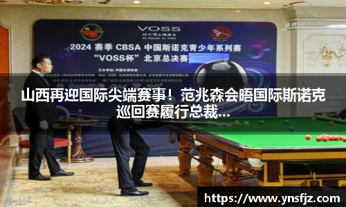 山西再迎国际尖端赛事！范兆森会晤国际斯诺克巡回赛履行总裁...