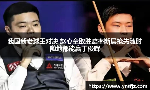 我国新老球王对决 赵心童取胜赔率断层抢先随时随地都能赢丁俊晖