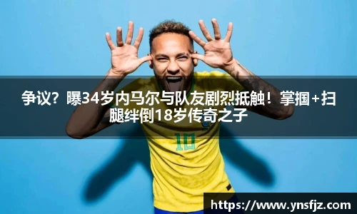 争议？曝34岁内马尔与队友剧烈抵触！掌掴+扫腿绊倒18岁传奇之子